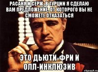 Расаня и Серж, в Турции я сделаю вам предложение, от которого вы не сможете отказаться Это дьюти-фри и олл-инклюзив