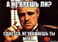 А не врешь ли? Сдается, не уважаешь ты меня...