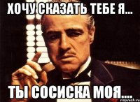 Хочу сказать тебе я... Ты сосиска моя....