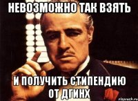 невозможно так взять и получить стипендию от ДГИНХ