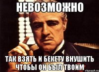 невозможно так взять и бекету внушить чтобы он был твоим