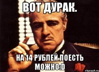 Вот дурак. на 14 рублей поесть можно:D