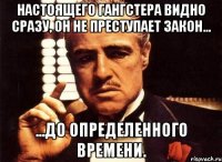 Настоящего гангстера видно сразу, он не преступает закон... ...до определенного времени.