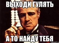 Выходи гулять А то найду тебя