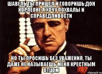 Шавель ты пришел и говоришь:Дон Корлеоне я хочу похвалы и справедливости Но ты просишь без уважения, ты даже не называешь меня крестным отцом