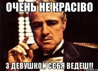 очень не красіво з девушкой сєбя ведеш!!