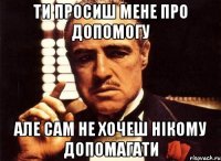 Ти просиш мене про допомогу але сам не хочеш нікому допомагати