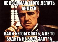 Не вздумай этого делать Андрей Вали бегом спать, а не то будить не буду завтра