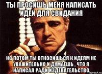 Ты просишь меня написать идеи для свидания Но потом ты относишься к идеям не уважительно и думаешь , что я написал ради издевательство