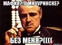 Мафия?!В Мичуринске? Без меня?((((