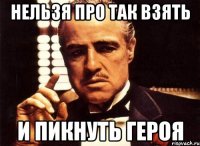 нельзя про так взять и пикнуть героя