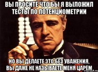 Вы просите что бы я выложил тесты по потенциометрии но вы делаете это без уважения, вы даже не называете меня Царём