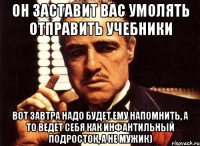 Он заставит вас умолять отправить учебники вот завтра надо будет ему напомнить, а то ведет себя как инфантильный подросток, а не мужик)