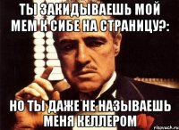 Ты закидываешь мой мем к сибе на страницу?: Но ты даже не называешь меня Келлером