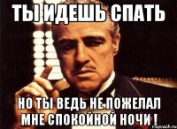 Ты идешь спать но ты ведь не пожелал мне спокойной ночи !