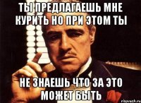 Ты предлагаешь мне курить но при этом ты не знаешь что за это может быть