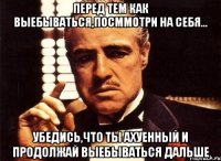 перед тем как выебываться,посммотри на себя... убедись,что ты ахуенный и продолжай выебываться дальше