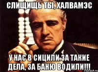 Слищищь ты, халвамэс У нас в Сицили за такие дела, за баню водили!!!