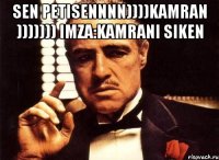 sen petisennnn))))kamran ))))))) imza:kamrani siken 