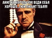 анютка корольчук веди себя хорошо...Гюн любит тебя!!! 