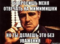 Ты просишь меня отвечать на мимимишки Но ты делаешь это без уважения