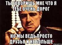 Ты говоришь мне что я тебе очень дорог Но мы ведь просто друзья и не больше