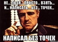 Не... льзя... Просто... Взять... и... написать... без... точек... Написал без точек