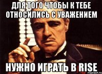 Для того чтобы к тебе относились с уважением нужно играть в Rise