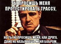 Ты просишь меня протестировать трассу, Но ты не просишь меня, как друга. Даже не называешь меня бобром.