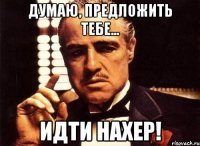 Думаю, предложить тебе... идти нахер!