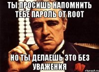 Ты просишь напомнить тебе пароль от root Но ты делаешь это без уважения