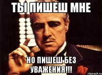 ТЫ ПИШЕШ МНЕ НО ПИШЕШ БЕЗ УВАЖЕНИЯ!!!