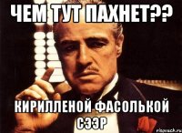 Чем тут пахнет?? Кирилленой фасолькой сээр