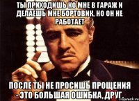 Ты приходишь ко мне в гараж и делаешь мне бортовик, но он не работает после ты не просишь прощения - это большая ошибка, друг.