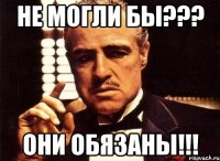 Не могли бы??? Они обязаны!!!