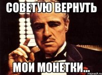 СОВЕТУЮ ВЕРНУТЬ мои монетки...