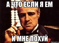 А что если я ем И мне похуй