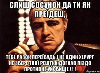 слиш сосунок да ти як преїдеш, тебе разок переїбудь,і не один херург не збере твої рештки,догнав піздо противне уйобище ! ! !