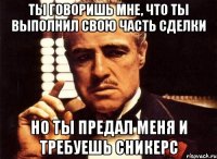 ты говоришь мне, что ты выполнил свою часть сделки но ты предал меня и требуешь сникерс