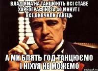 Влад Яма на танцюють всі ставе хореографію за 40 минут і все,вивчили танець а ми блять год танцюємо і ніхуя не можемо