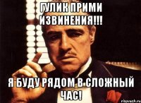 Гулик прими извинения!!! Я буду рядом в сложный час!