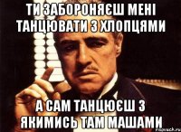 ти забороняєш мені танцювати з хлопцями а сам танцюєш з якимись там Машами