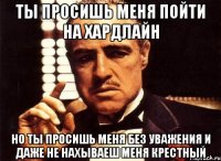 Ты просишь меня пойти на хардлайн но ты просишь меня без уважения и даже не нахываеш меня крестный