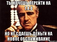 Ты хочешь перейти на 1.8.0 Но не сдаешь деньги на новое обслуживание