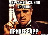 Мне кажеться, или аноним прихерел??