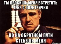 Ты просишь меня встретить тебя с электрички Но на обратном пути стебешь меня