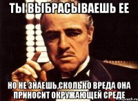 ты выбрасываешь ее но не знаешь,сколько вреда она приносит окружающей среде