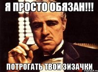 Я просто обязан!!! Потрогать твои зизачки