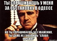 Ты спрашиваешь у меня за обстановку в Одессе но ты спрашиваешь без уважения, ты даже не говоришь "Слава Украине"