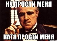 ну прости меня КАтя прости меня